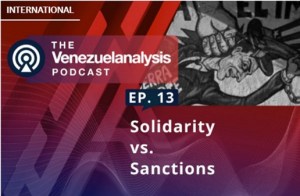 The Venezuelanalysis Podcast Episode 13: Solidarity vs. Sanctions